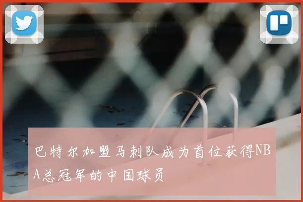 巴特尔加盟马刺队成为首位获得NBA总冠军的中国球员