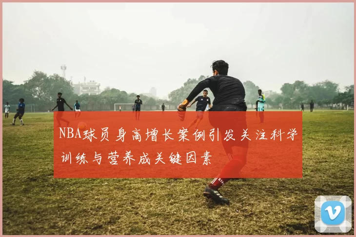 NBA球员身高增长案例引发关注科学训练与营养成关键因素
