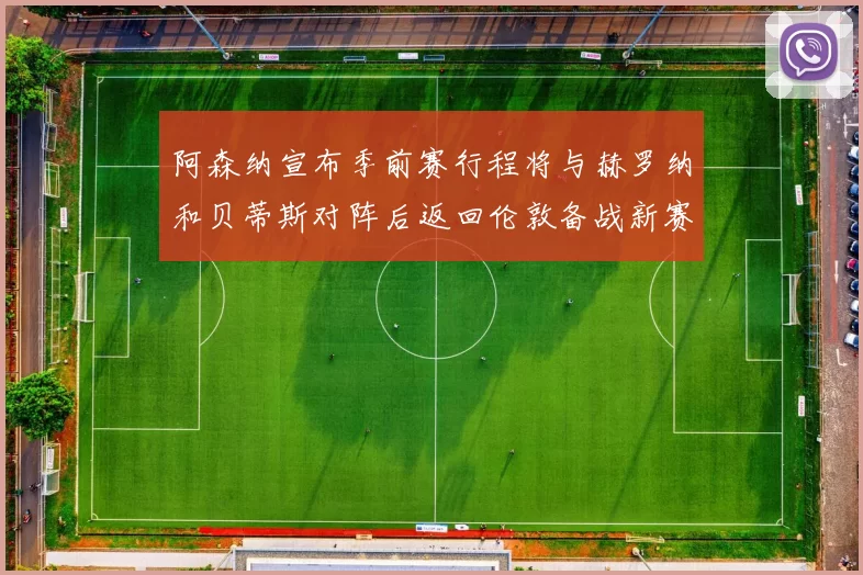 阿森纳宣布季前赛行程将与赫罗纳和贝蒂斯对阵后返回伦敦备战新赛季