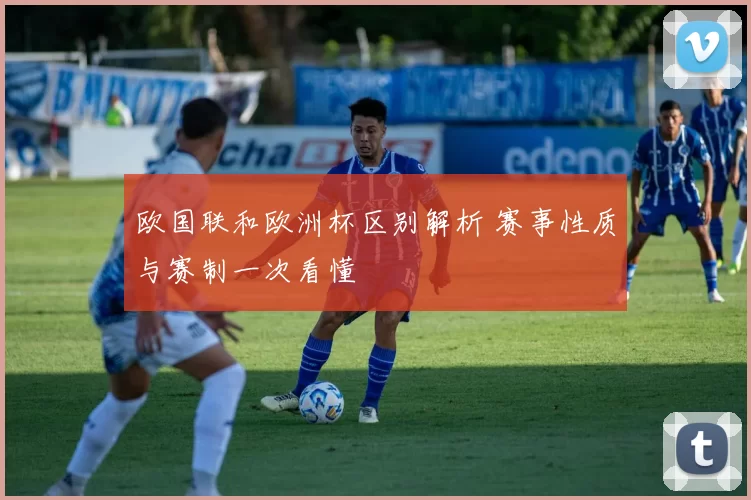 欧国联和欧洲杯区别解析 赛事性质与赛制一次看懂