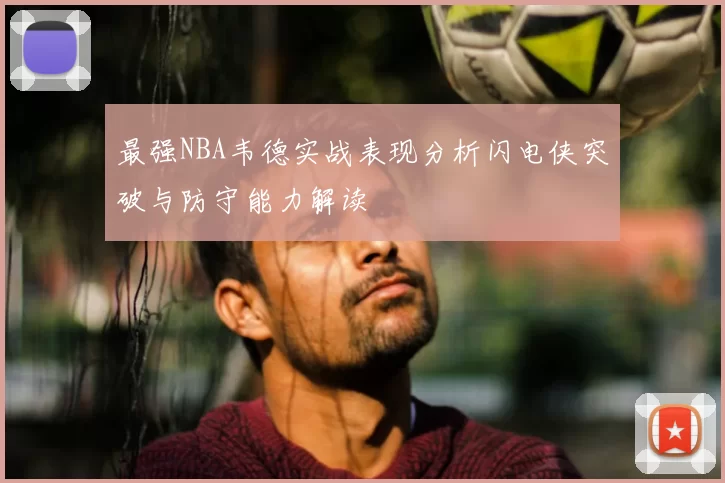 最强NBA韦德实战表现分析闪电侠突破与防守能力解读