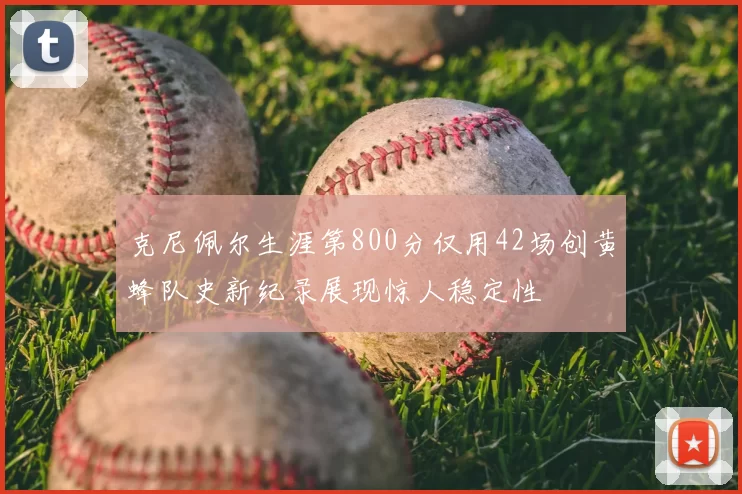 克尼佩尔生涯第800分仅用42场创黄蜂队史新纪录展现惊人稳定性