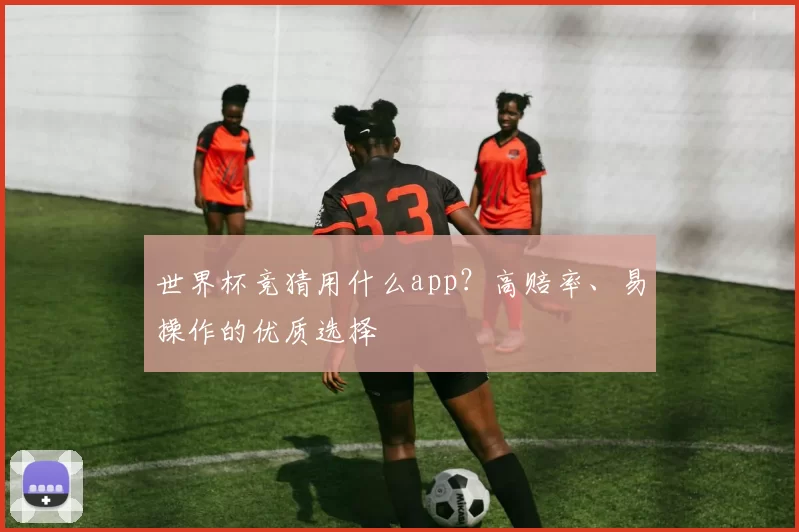 世界杯竞猜用什么app?高赔率、易操作的优质选择