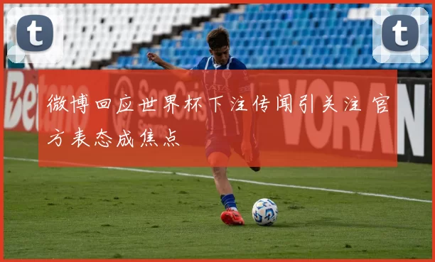 微博回应世界杯下注传闻引关注 官方表态成焦点