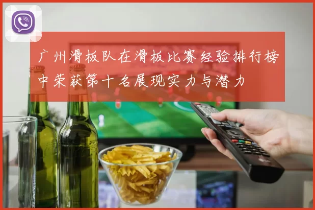 广州滑板队在滑板比赛经验排行榜中荣获第十名展现实力与潜力