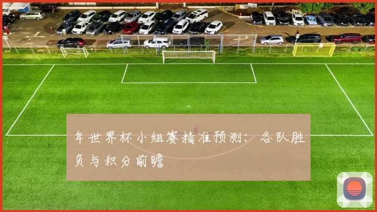 年世界杯小组赛精准预测：各队胜负与积分前瞻