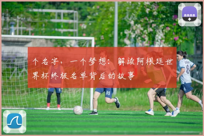 个名字，一个梦想：解读阿根廷世界杯终极名单背后的故事