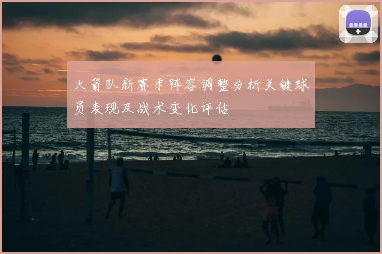 火箭队新赛季阵容调整分析关键球员表现及战术变化评估