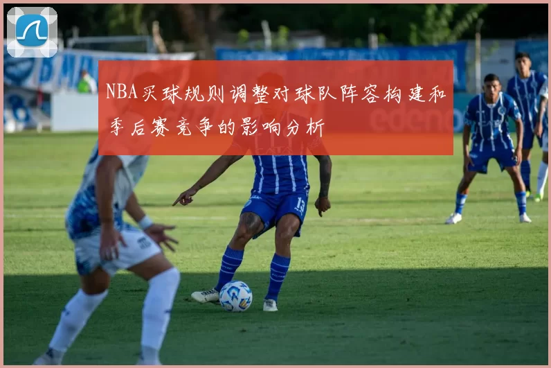 NBA买球规则调整对球队阵容构建和季后赛竞争的影响分析