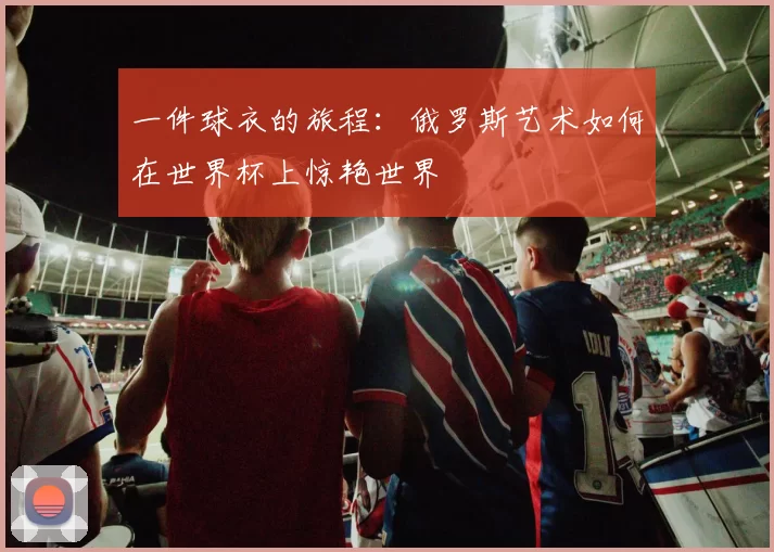 一件球衣的旅程:俄罗斯艺术如何在世界杯上惊艳世界