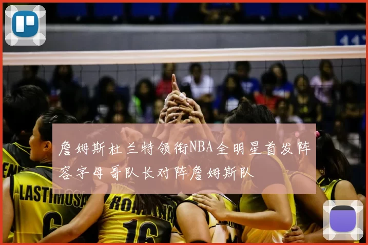 詹姆斯杜兰特领衔NBA全明星首发阵容字母哥队长对阵詹姆斯队