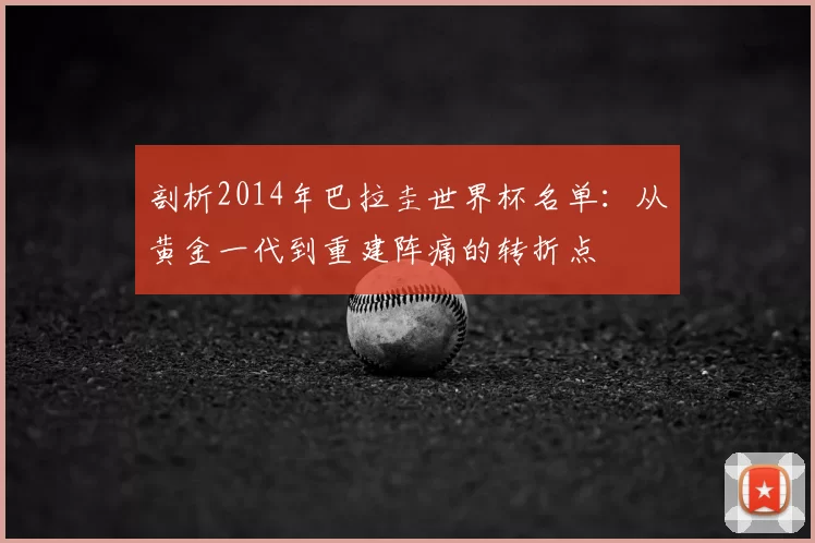 剖析2014年巴拉圭世界杯名单:从黄金一代到重建阵痛的转折点