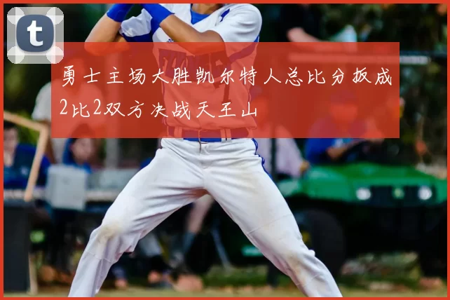 勇士主场大胜凯尔特人总比分扳成2比2双方决战天王山