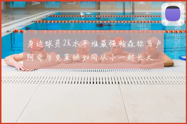 身边球员2K水平谁最强瀚森称马卢阿奇与克莱顿如同从小一起长大