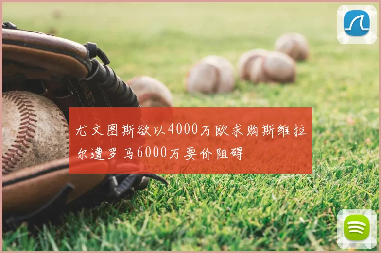 尤文图斯欲以4000万欧求购斯维拉尔遭罗马6000万要价阻碍