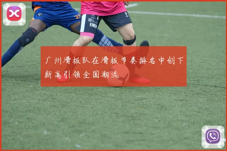 广州滑板队在滑板节奏排名中创下新高引领全国潮流