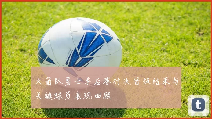 火箭队勇士季后赛对决晋级结果与关键球员表现回顾