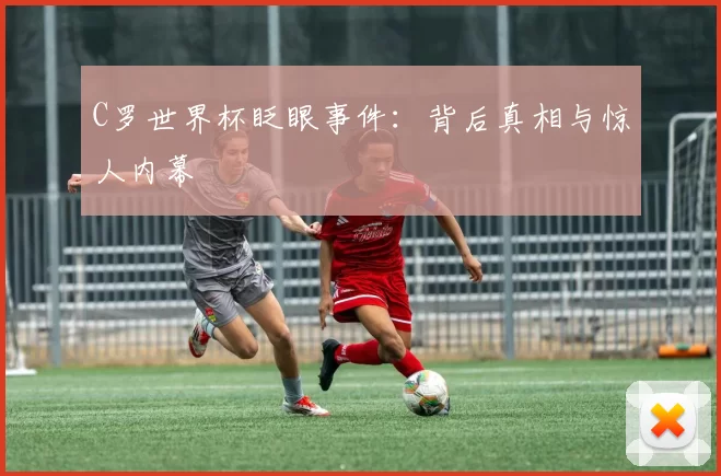 C罗世界杯眨眼事件:背后真相与惊人内幕