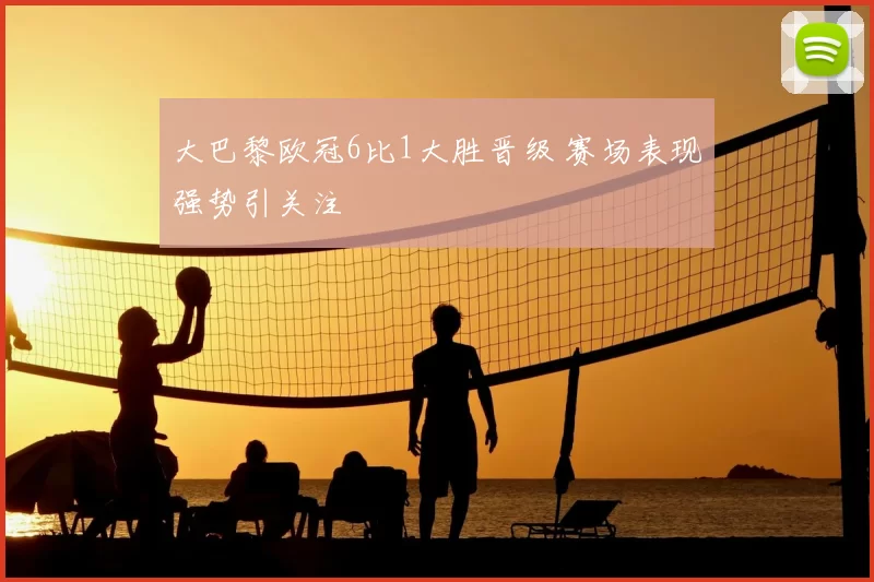 大巴黎欧冠6比1大胜晋级 赛场表现强势引关注