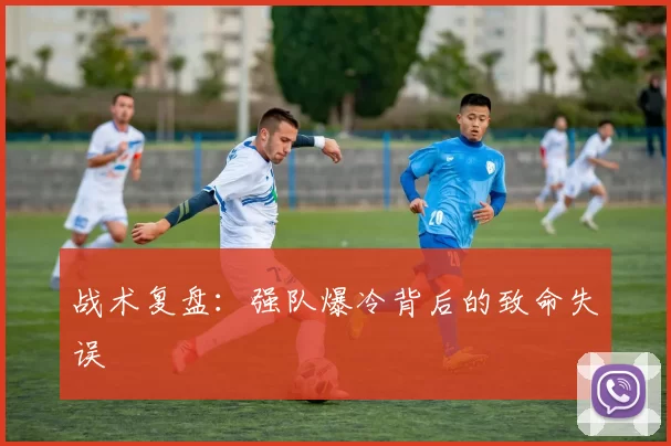 战术复盘:强队爆冷背后的致命失误