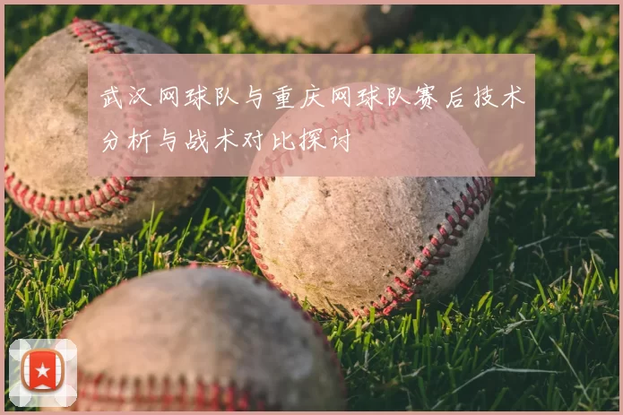武汉网球队与重庆网球队赛后技术分析与战术对比探讨
