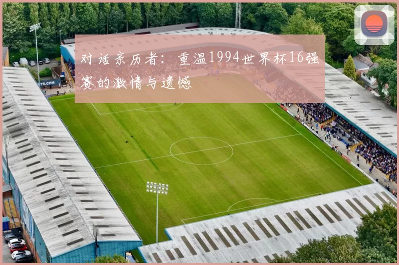 对话亲历者:重温1994世界杯16强赛的激情与遗憾