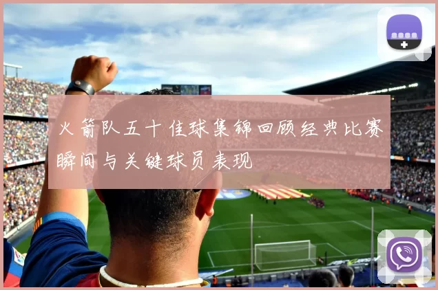 火箭队五十佳球集锦回顾经典比赛瞬间与关键球员表现