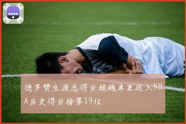 德罗赞生涯总得分超越库里迈入NBA历史得分榜第19位