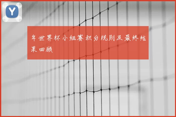 年世界杯小组赛积分规则及最终结果回顾