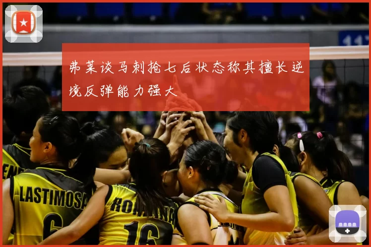 弗莱谈马刺抢七后状态称其擅长逆境反弹能力强大