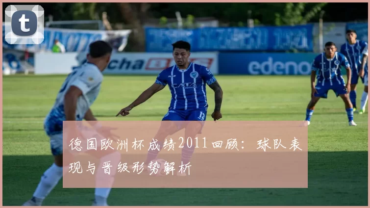 德国欧洲杯成绩2011回顾:球队表现与晋级形势解析