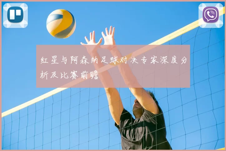 红星与阿森纳足球对决专家深度分析及比赛前瞻