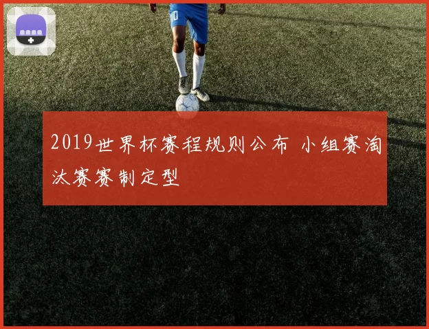 2019世界杯赛程规则公布 小组赛淘汰赛赛制定型