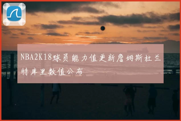 NBA2K18球员能力值更新詹姆斯杜兰特库里数值公布