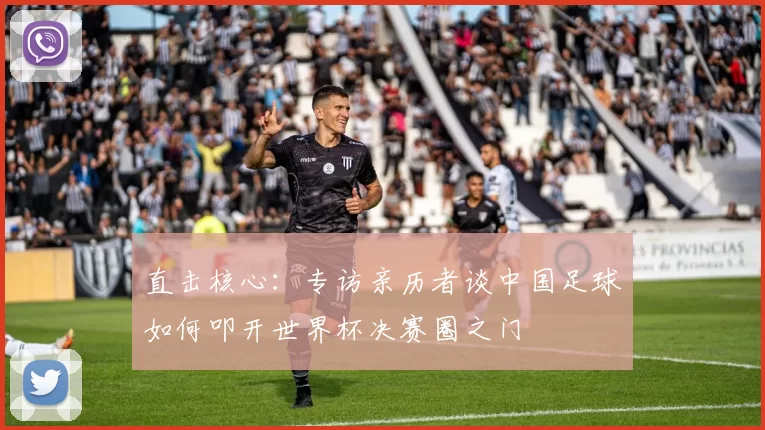 直击核心：专访亲历者谈中国足球如何叩开世界杯决赛圈之门