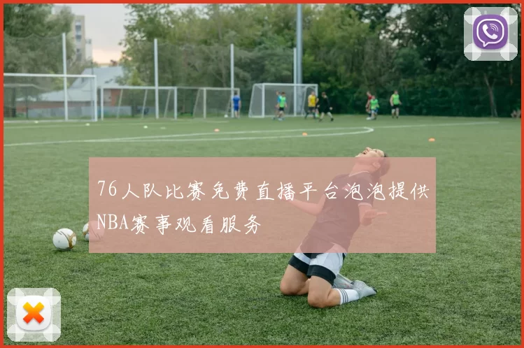 76人队比赛免费直播平台泡泡提供NBA赛事观看服务