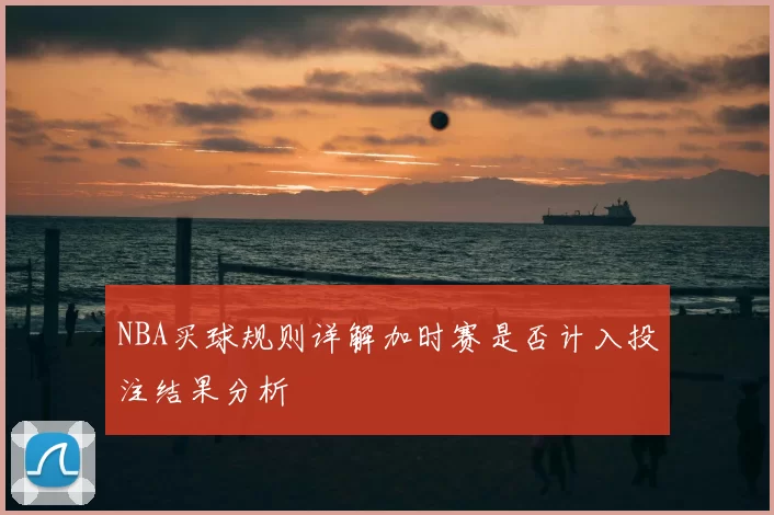 NBA买球规则详解加时赛是否计入投注结果分析
