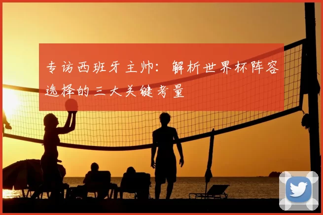 专访西班牙主帅:解析世界杯阵容选择的三大关键考量