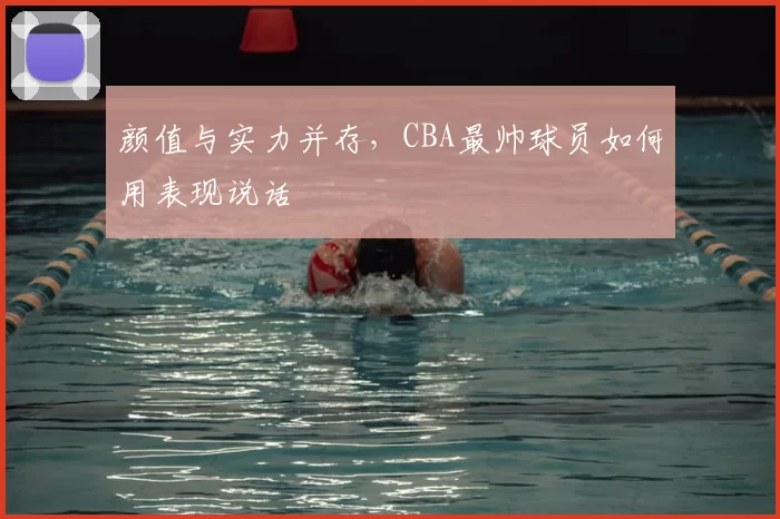 颜值与实力并存，CBA最帅球员如何用表现说话