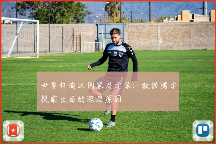 世界杯淘汰国家启示录:数据揭示提前出局的深层原因