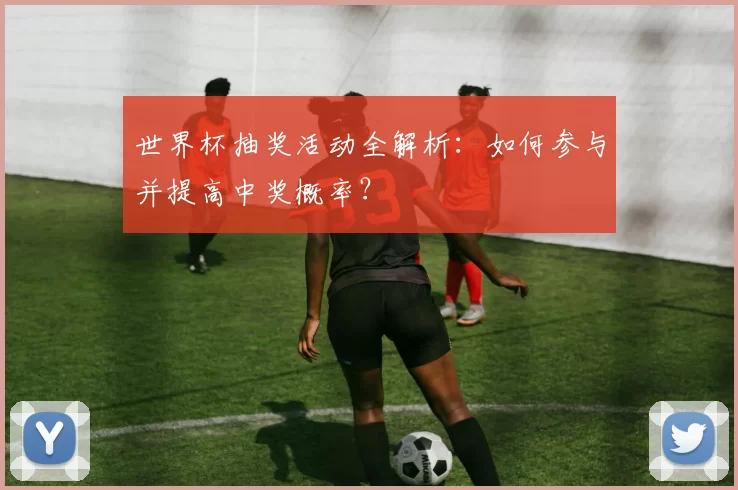 世界杯抽奖活动全解析：如何参与并提高中奖概率？