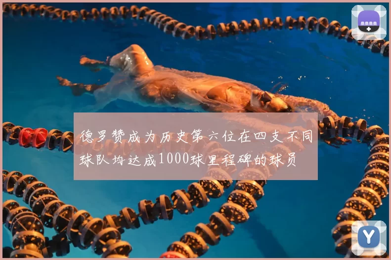 德罗赞成为历史第六位在四支不同球队均达成1000球里程碑的球员