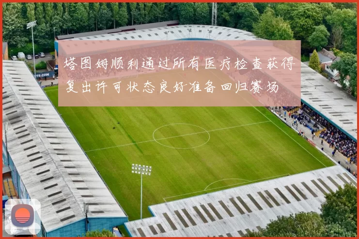 塔图姆顺利通过所有医疗检查获得复出许可状态良好准备回归赛场