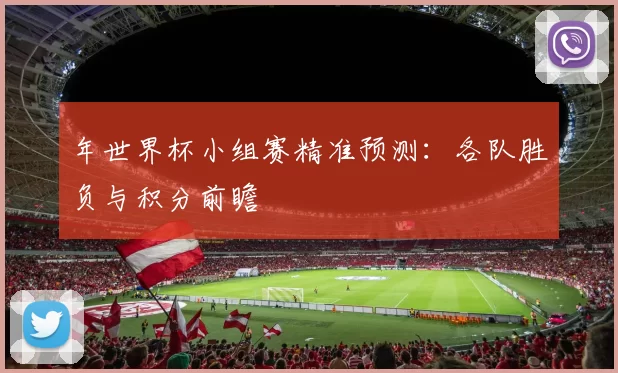 年世界杯小组赛精准预测:各队胜负与积分前瞻