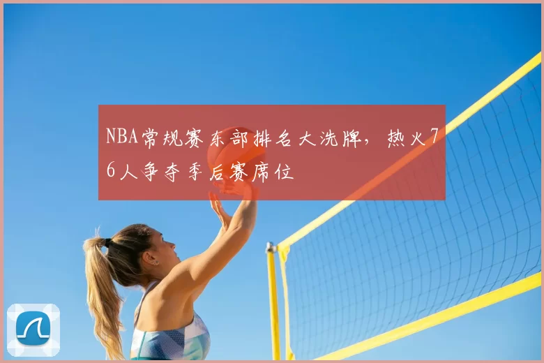 NBA常规赛东部排名大洗牌,热火76人争夺季后赛席位