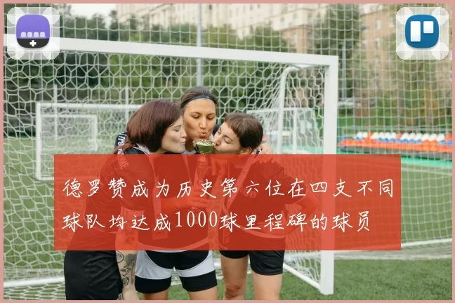 德罗赞成为历史第六位在四支不同球队均达成1000球里程碑的球员