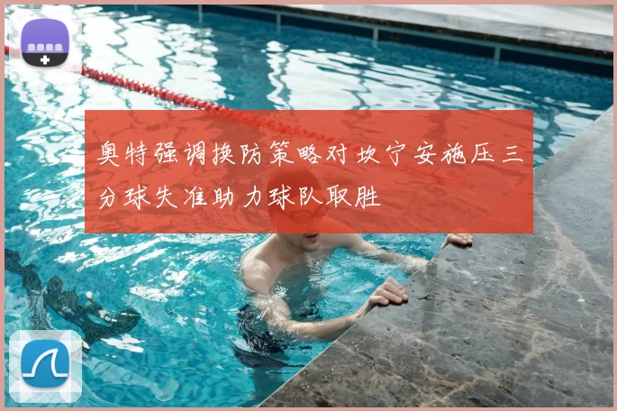 奥特强调换防策略对坎宁安施压三分球失准助力球队取胜