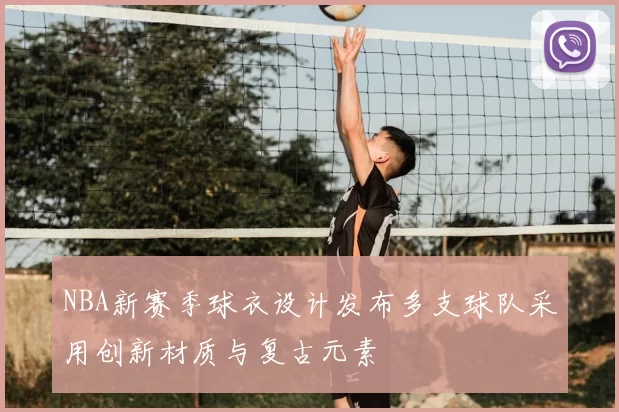 NBA新赛季球衣设计发布多支球队采用创新材质与复古元素