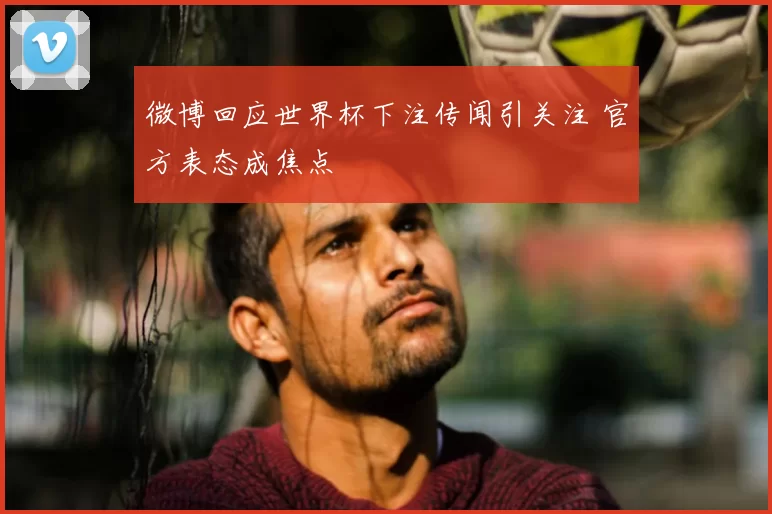 微博回应世界杯下注传闻引关注 官方表态成焦点