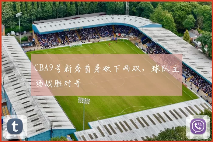 CBA9号新秀首秀砍下两双，球队主场战胜对手